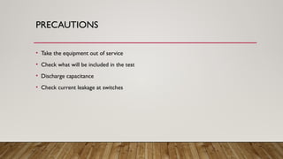 PRECAUTIONS
• Take the equipment out of service
• Check what will be included in the test
• Discharge capacitance
• Check current leakage at switches
 