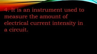 4. It is an instrument used to
measure the amount of
electrical current intensity in
a circuit.
 