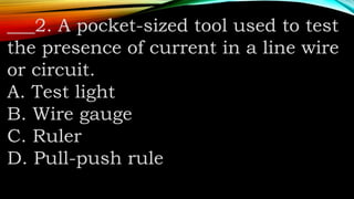 ___2. A pocket-sized tool used to test
the presence of current in a line wire
or circuit.
A. Test light
B. Wire gauge
C. Ruler
D. Pull-push rule
 