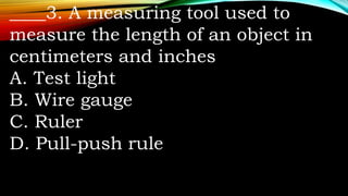 ____3. A measuring tool used to
measure the length of an object in
centimeters and inches
A. Test light
B. Wire gauge
C. Ruler
D. Pull-push rule
 