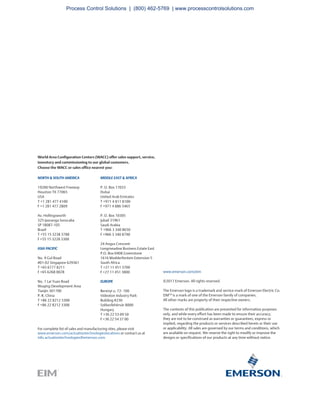 For complete list of sales and manufacturing sites, please visit
www.emerson.com/actuationtechnologieslocations or contact us at
info.actuationtechnologies@emerson.com
World Area Configuration Centers (WACC) offer sales support, service,
inventory and commissioning to our global customers.
Choose the WACC or sales office nearest you:
NORTH & SOUTH AMERICA
19200 Northwest Freeway
Houston TX 77065
USA
T +1 281 477 4100
F +1 281 477 2809
Av. Hollingsworth
325 Iporanga Sorocaba
SP 18087-105
Brazil
T +55 15 3238 3788
F +55 15 3228 3300
ASIA PACIFIC
No. 9 Gul Road
#01-02 Singapore 629361
T +65 6777 8211
F +65 6268 0028
No. 1 Lai Yuan Road
Wuqing Development Area
Tianjin 301700
P. R. China
T +86 22 8212 3300
F +86 22 8212 3308
MIDDLE EAST & AFRICA
P. O. Box 17033
Dubai
United Arab Emirates
T +971 4 811 8100
F +971 4 886 5465
P. O. Box 10305
Jubail 31961
Saudi Arabia
T +966 3 340 8650
F +966 3 340 8790
24 Angus Crescent
Longmeadow Business Estate East
P.O. Box 6908 Greenstone
1616 Modderfontein Extension 5
South Africa
T +27 11 451 3700
F +27 11 451 3800
EUROPE
Berenyi u. 72- 100
Videoton Industry Park
Building #230
Székesfehérvár 8000
Hungary
T +36 22 53 09 50
F +36 22 54 37 00
www.emerson.com/eim
©2017 Emerson. All rights reserved.
The Emerson logo is a trademark and service mark of Emerson Electric Co.
EIMTM
is a mark of one of the Emerson family of companies.
All other marks are property of their respective owners.
The contents of this publication are presented for information purposes
only, and while every effort has been made to ensure their accuracy,
they are not to be construed as warranties or guarantees, express or
implied, regarding the products or services described herein or their use
or applicability. All sales are governed by our terms and conditions, which
are available on request. We reserve the right to modify or improve the
designs or specifications of our products at any time without notice.
Process Control Solutions | (800) 462-5769 | www.processcontrolsolutions.com
 