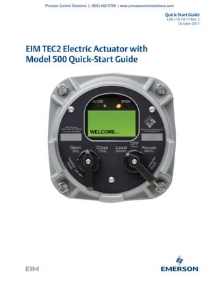 Quick-Start Guide
E2K-210-10-17 Rev. 2
October 2017
EIM TEC2 Electric Actuator with
Model 500 Quick-Start Guide
Process Control Solutions | (800) 462-5769 | www.processcontrolsolutions.com
 