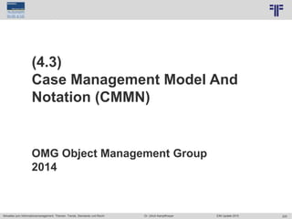 225
© PROJECT CONSULT Unternehmensberatung Dr. Ulrich Kampffmeyer GmbH 2011 / Autorenrecht: <Vorname Nachname> Jun-15 / Quelle: PROJECT CONSULT 7
Aktuelles zum Informationsmanagement: Themen, Trends, Standards und Recht Dr. Ulrich Kampffmeyer EIM Update 2015
(4.3)
Case Management Model And
Notation (CMMN)
OMG Object Management Group
2014
 
