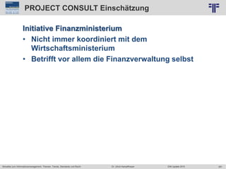281
© PROJECT CONSULT Unternehmensberatung Dr. Ulrich Kampffmeyer GmbH 2011 / Autorenrecht: <Vorname Nachname> Jun-15 / Quelle: PROJECT CONSULT 2
Aktuelles zum Informationsmanagement: Themen, Trends, Standards und Recht EIM Update 2015Dr. Ulrich Kampffmeyer
PROJECT CONSULT Einschätzung
Initiative Finanzministerium
• Nicht immer koordiniert mit dem
Wirtschaftsministerium
• Betrifft vor allem die Finanzverwaltung selbst
 