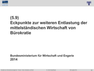 282
© PROJECT CONSULT Unternehmensberatung Dr. Ulrich Kampffmeyer GmbH 2011 / Autorenrecht: <Vorname Nachname> Jun-15 / Quelle: PROJECT CONSULT 7
Aktuelles zum Informationsmanagement: Themen, Trends, Standards und Recht Dr. Ulrich Kampffmeyer EIM Update 2015
(5.9)
Eckpunkte zur weiteren Entlastung der
mittelständischen Wirtschaft von
Bürokratie
Bundesministerium für Wirtschaft und Engerie
2014
 