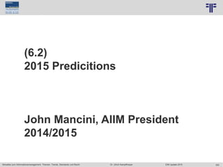 302
© PROJECT CONSULT Unternehmensberatung Dr. Ulrich Kampffmeyer GmbH 2011 / Autorenrecht: <Vorname Nachname> Jun-15 / Quelle: PROJECT CONSULT 7
Aktuelles zum Informationsmanagement: Themen, Trends, Standards und Recht Dr. Ulrich Kampffmeyer EIM Update 2015
(6.2)
2015 Predicitions
John Mancini, AIIM President
2014/2015
 
