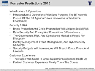 316
© PROJECT CONSULT Unternehmensberatung Dr. Ulrich Kampffmeyer GmbH 2011 / Autorenrecht: <Vorname Nachname> Jun-15 / Quelle: PROJECT CONSULT 2
Aktuelles zum Informationsmanagement: Themen, Trends, Standards und Recht EIM Update 2015Dr. Ulrich Kampffmeyer
Forrester Predictions 2015
Infrastructure & Operations
• Infrastructure & Operations Prioritizes Pursuing The BT Agenda
• Pursuit Of The BT Agenda Drives Innovation In Workforce
Enablement
Security & Risk
• Brand Protection And Crisis Preparation Will Mitigate Social Risk
• Data Security And Privacy Are Competitive Differentiators
• The Governance, Risk, And Compliance Market Is Ready For
Disruption
• Identity Management, Fraud Management, And Cybersecurity
Converge
• Security Budgets Will Increase, As Will Breach Costs, Fines, And
Lawsuits
Customer Experience
• The Race From Good To Great Customer Experience Heats Up
• Federal Customer Experience Finally Turns The Corner
Quelle: http://www.forrester.com/Forrester-Predictions-2015/-/E-MPL161?intcmp=mkt:ban:ah:predictions
 