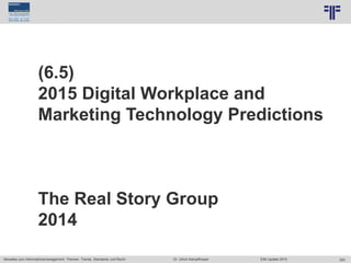 324
© PROJECT CONSULT Unternehmensberatung Dr. Ulrich Kampffmeyer GmbH 2011 / Autorenrecht: <Vorname Nachname> Jun-15 / Quelle: PROJECT CONSULT 7
Aktuelles zum Informationsmanagement: Themen, Trends, Standards und Recht Dr. Ulrich Kampffmeyer EIM Update 2015
(6.5)
2015 Digital Workplace and
Marketing Technology Predictions
The Real Story Group
2014
 