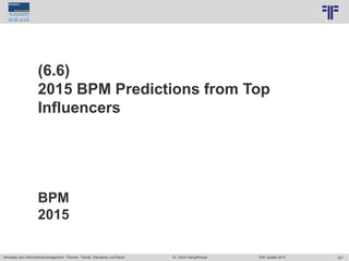 327
© PROJECT CONSULT Unternehmensberatung Dr. Ulrich Kampffmeyer GmbH 2011 / Autorenrecht: <Vorname Nachname> Jun-15 / Quelle: PROJECT CONSULT 7
Aktuelles zum Informationsmanagement: Themen, Trends, Standards und Recht Dr. Ulrich Kampffmeyer EIM Update 2015
(6.6)
2015 BPM Predictions from Top
Influencers
BPM
2015
 