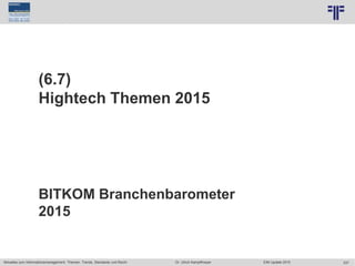 337
© PROJECT CONSULT Unternehmensberatung Dr. Ulrich Kampffmeyer GmbH 2011 / Autorenrecht: <Vorname Nachname> Jun-15 / Quelle: PROJECT CONSULT 7
Aktuelles zum Informationsmanagement: Themen, Trends, Standards und Recht Dr. Ulrich Kampffmeyer EIM Update 2015
(6.7)
Hightech Themen 2015
BITKOM Branchenbarometer
2015
 