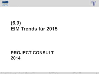 355
© PROJECT CONSULT Unternehmensberatung Dr. Ulrich Kampffmeyer GmbH 2011 / Autorenrecht: <Vorname Nachname> Jun-15 / Quelle: PROJECT CONSULT 7
Aktuelles zum Informationsmanagement: Themen, Trends, Standards und Recht Dr. Ulrich Kampffmeyer EIM Update 2015
(6.9)
EIM Trends für 2015
PROJECT CONSULT
2014
 