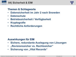 361
© PROJECT CONSULT Unternehmensberatung Dr. Ulrich Kampffmeyer GmbH 2011 / Autorenrecht: <Vorname Nachname> Jun-15 / Quelle: PROJECT CONSULT 2
Aktuelles zum Informationsmanagement: Themen, Trends, Standards und Recht EIM Update 2015Dr. Ulrich Kampffmeyer
04) Sicherheit & EIM
Themen & Schlagworte
• Datensicherheit im Jahr 2 nach Snowden
• Datenschutz
• Betriebssicherheit / Verfügbarkeit
• Kryptografie
• Rechtliche Anforderungen
Auswirkungen für EIM
• Sichere, redundante Auslegung von Lösungen
• „Revisionssicher vs. Rechtssicher“
• Sicherung von „Vital Records“
 