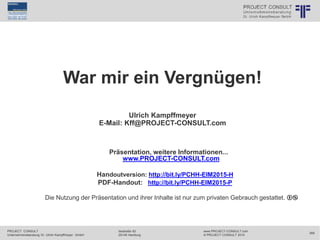 PROJECT CONSULT
Unternehmensberatung Dr. Ulrich Kampffmeyer GmbH
www.PROJECT-CONSULT.com
© PROJECT CONSULT 2015
Isestraße 63
20149 Hamburg
369
© PROJECT CONSULT Unternehmensberatung Dr. Ulrich Kampffmeyer GmbH 2011 / Autorenrecht: <Vorname Nachname> Jun-15 / Quelle: PROJECT CONSULT 1
War mir ein Vergnügen!
Ulrich Kampffmeyer
E-Mail: Kff@PROJECT-CONSULT.com
Präsentation, weitere Informationen...
www.PROJECT-CONSULT.com
Handoutversion: http://bit.ly/PCHH-EIM2015-H
PDF-Handout: http://bit.ly/PCHH-EIM2015-P
Die Nutzung der Präsentation und ihrer Inhalte ist nur zum privaten Gebrauch gestattet.
 
