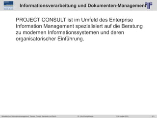 371
© PROJECT CONSULT Unternehmensberatung Dr. Ulrich Kampffmeyer GmbH 2011 / Autorenrecht: <Vorname Nachname> Jun-15 / Quelle: PROJECT CONSULT 2
Aktuelles zum Informationsmanagement: Themen, Trends, Standards und Recht EIM Update 2015Dr. Ulrich Kampffmeyer
Informationsverarbeitung und Dokumenten-Management
PROJECT CONSULT ist im Umfeld des Enterprise
Information Management spezialisiert auf die Beratung
zu modernen Informationssystemen und deren
organisatorischer Einführung.
 