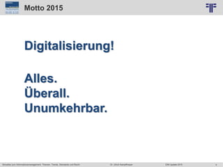 4
© PROJECT CONSULT Unternehmensberatung Dr. Ulrich Kampffmeyer GmbH 2011 / Autorenrecht: <Vorname Nachname> Jun-15 / Quelle: PROJECT CONSULT 2
Aktuelles zum Informationsmanagement: Themen, Trends, Standards und Recht EIM Update 2015Dr. Ulrich Kampffmeyer
Motto 2015
Digitalisierung!
Alles.
Überall.
Unumkehrbar.
 