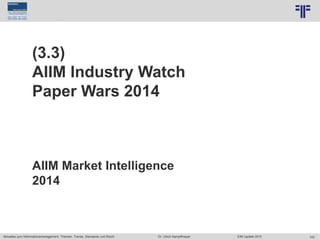 142
© PROJECT CONSULT Unternehmensberatung Dr. Ulrich Kampffmeyer GmbH 2011 / Autorenrecht: <Vorname Nachname> Jun-15 / Quelle: PROJECT CONSULT 7
Aktuelles zum Informationsmanagement: Themen, Trends, Standards und Recht Dr. Ulrich Kampffmeyer EIM Update 2015
(3.3)
AIIM Industry Watch
Paper Wars 2014
AIIM Market Intelligence
2014
 