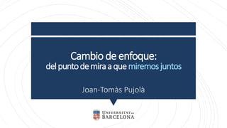 Cambiodeenfoque:
delpuntodemiraaquemiremosjuntos
Joan-Tomàs Pujolà
 