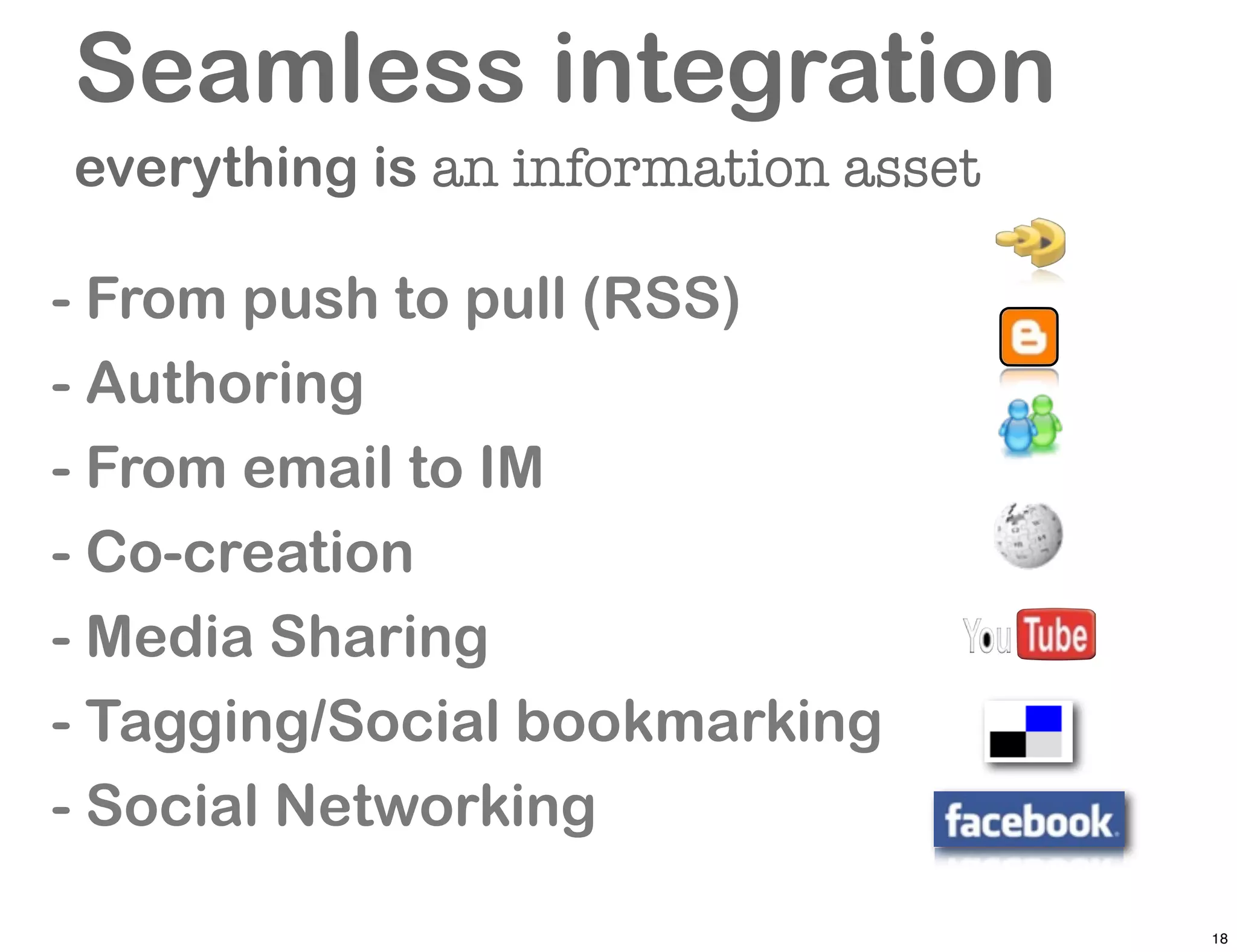 Seamless integration
          Social features
everything is an information asset

- From push to pull (RSS)
- Authoring
- From email to IM
- Co-creation
- Media Sharing
- Tagging/Social bookmarking
- Social Networking

                                     18
 