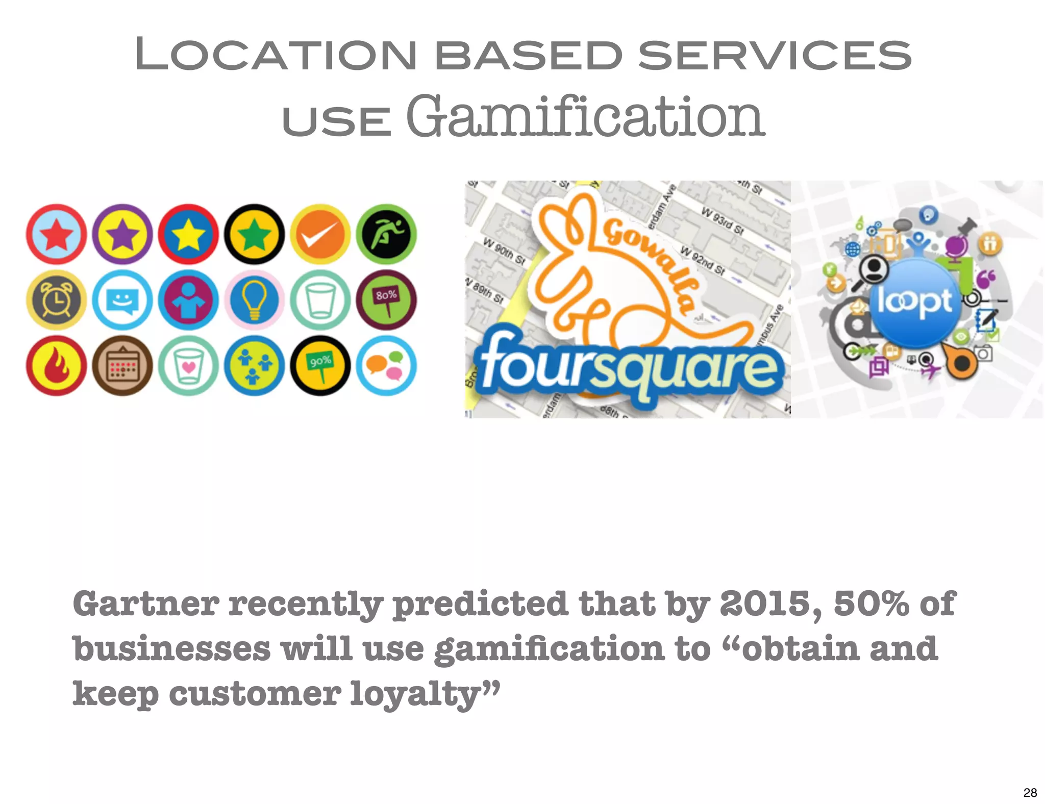 Location based services
       use Gamification




Gartner recently predicted that by 2015, 50% of
businesses will use gamiﬁcation to “obtain and
keep customer loyalty”

                                                  28
 