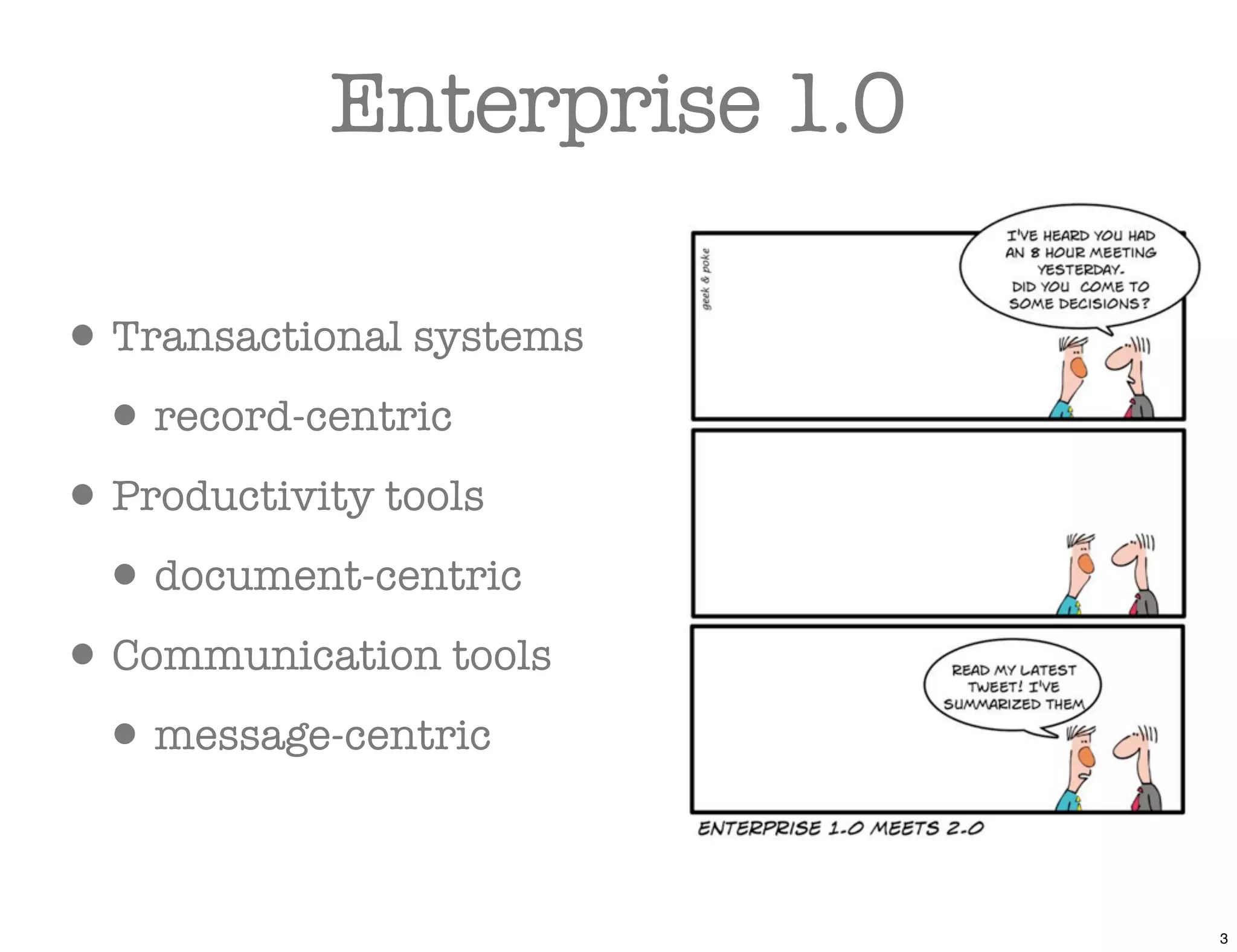 Enterprise 1.0

• Transactional systems
 • record-centric
• Productivity tools
 • document-centric
• Communication tools
 • message-centric

                            3
 