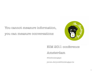You cannot measure information,
you can measure conversations



                         EIM 2011 conference
                         Amsterdam
                         @thethinkingape

                         jeroen.derynck@thinkingape.be



                                                         1
 