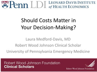 Should Costs Matter in
Your Decision-Making?
Laura Medford-Davis, MD
Robert Wood Johnson Clinical Scholar
University of Pennsylvania Emergency Medicine
 