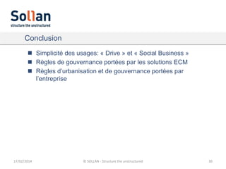Conclusion
 Simplicité des usages: « Drive » et « Social Business »
 Règles de gouvernance portées par les solutions ECM
 Règles d’urbanisation et de gouvernance portées par
l’entreprise

17/02/2014

© SOLLAN - Structure the unstructured

30

 