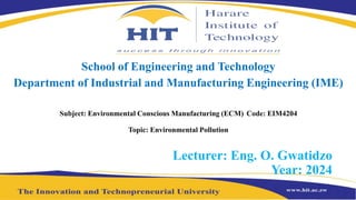 School of Engineering and Technology
Department of Industrial and Manufacturing Engineering (IME)
Subject: Environmental Conscious Manufacturing (ECM) Code: EIM4204
Topic: Environmental Pollution
Lecturer: Eng. O. Gwatidzo
Year: 2024
 