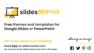 SLIDESMANIA.COM
Free themes and templates for
Google Slides or PowerPoint
NOT to be sold as is or modified!
Read FAQ on slidesmania.com
Do not remove the slidesmania.com text on the sides.
Sharing is caring!
 