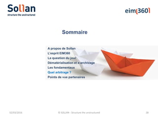 Sommaire
02/03/2016 © SOLLAN - Structure the unstructured 28
A propos de Sollan
L’esprit EIM360
La question du jour
Dématérialisation et e-archivage
Les fondamentaux
Quel arbitrage ?
Points de vue partenaires
 