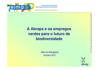 2011 © Abraps - Associação Brasileira dos Profissionais de Sustentabilidade
A Abraps e os empregos
verdes para o futuro da
    biodiversidade


       Marcus Nakagawa
        Outubro 2011
 