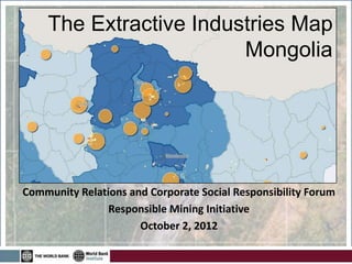 The Extractive Industries Map
                        Mongolia




Community Relations and Corporate Social Responsibility Forum
                Responsible Mining Initiative
                      October 2, 2012
 