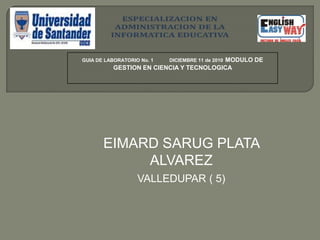GUIA DE LABORATORIO No. 1            DICIEMBRE 11de 2010MODULO DE GESTION EN CIENCIA Y TECNOLOGICA EIMARD SARUG PLATA ALVAREZ       VALLEDUPAR ( 5) 
