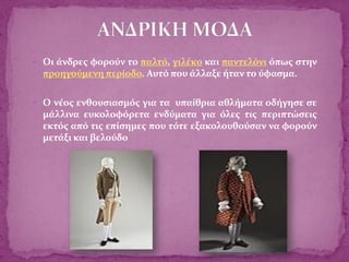  Οι άνδρες φορούν το παλτό, γιλέκο και παντελόνι όπως στην
προηγούμενη περίοδο. Αυτό που άλλαξε ήταν το ύφασμα.
 Ο νέος ενθουσιασμός για τα υπαίθρια αθλήματα οδήγησε σε
μάλλινα ευκολοφόρετα ενδύματα για όλες τις περιπτώσεις
εκτός από τις επίσημες που τότε εξακολουθούσαν να φορούν
μετάξι και βελούδο
 