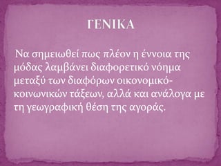 Να σημειωθεί πως πλέον η έννοια της
μόδας λαμβάνει διαφορετικό νόημα
μεταξύ των διαφόρων οικονομικό-
κοινωνικών τάξεων, αλλά και ανάλογα με
τη γεωγραφική θέση της αγοράς.
 