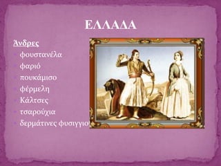 Άνδρες
 φουστανέλα
 φαριό
 πουκάμισο
 φέρμελη
 Κάλτσες
 τσαρούχια
 δερμάτινες φυσιγγιοθήκες
ΕΛΛΑΔΑ
 