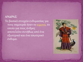 ΑΝΔΡΑΣ
Το βασικό στοιχείο ενδυμασίας για
τους σαμουράι ήταν το κιμονό, το
οποίο για τους άνδρες
αποτελείτο συνήθως από ένα
εξωτερικό και ένα εσωτερικό
ένδυμα.
 