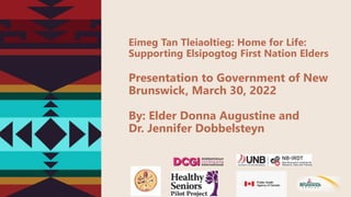 Eimeg Tan Tleiaoltieg: Home for Life:
Supporting Elsipogtog First Nation Elders
Presentation to Government of New
Brunswick, March 30, 2022
By: Elder Donna Augustine and
Dr. Jennifer Dobbelsteyn
 