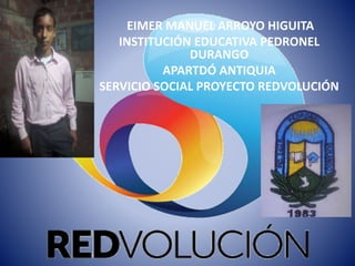 EIMER MANUEL ARROYO HIGUITA
INSTITUCIÓN EDUCATIVA PEDRONEL
DURANGO
APARTDÓ ANTIQUIA
SERVICIO SOCIAL PROYECTO REDVOLUCIÓN
 