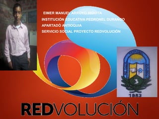 EIMER MANUEL ARROYO HIGUITA
INSTITUCIÓN EDUCATIVA PEDRONEL DURANGO
APARTADÓ ANTIOQUIA
SERVICIO SOCIAL PROYECTO REDVOLUCIÓN
 