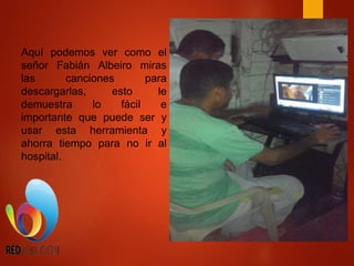 Aquí podemos ver como el
señor Fabián Albeiro miras
las canciones para
descargarlas, esto le
demuestra lo fácil e
importante que puede ser y
usar esta herramienta y
ahorra tiempo para no ir al
hospital.