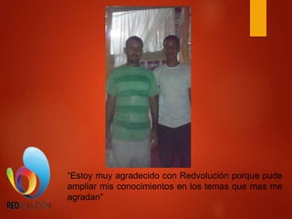 “Estoy muy agradecido con Redvolución porque pude
ampliar mis conocimientos en los temas que mas me
agradan”