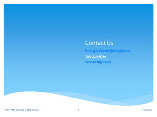Contact Us
Rob.gerbrandt@rmgim.ca
705-229-6710
www.rmgim.ca
© 2014 RMG Consulting All rights reserved. 12/04/201412
 