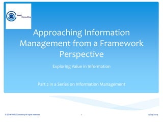 Approaching Information
Management from a Framework
Perspective
Exploring Value in Information
Part 2 in a Series on Information Management
© 2014 RMG Consulting All rights reserved. 12/04/20141
 