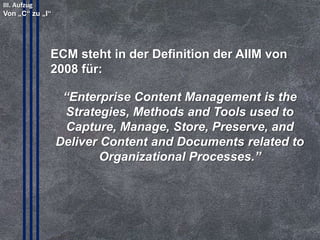4. Trend: ECM Vision

Die ECM-Vision aus dem Jahr 2003:
© PROJECT CONSULT Unternehmensberatung Dr. Ulrich Kampffmeyer GmbH 2011

/ Autorenrecht: <Vorname Nachname> Mrz-14 / Quelle: PROJECT CONSULT 2

CAPTURE

MANAGE

Business Data
Processes

Unstructured
Content

STORE

Copyright © PROJECT CONSULT 207 - 2013
Urheberrecht Dr. Ulrich Kampffmeyer 1991 - 2013

DELIVER
PRESERVE

© Copyright PROJECT CONSULT GmbH 1992 - 2013 / Autorenrecht Dr- Ulrich Kampffmeyer 2007-2013

AIIM International, 2003
PROJECT CONSULT
Unternehmensberatung Dr. Ulrich Kampffmeyer GmbH

Isestraße 63
20149 Hamburg

www.PROJECT-CONSULT.com
© PROJECT CONSULT 2013

20

 
