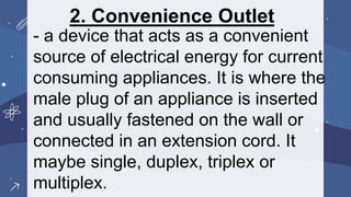 2. Convenience Outlet
- a device that acts as a convenient
source of electrical energy for current
consuming appliances. It is where the
male plug of an appliance is inserted
and usually fastened on the wall or
connected in an extension cord. It
maybe single, duplex, triplex or
multiplex.
 
