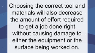 Choosing the correct tool and
materials will also decrease
the amount of effort required
to get a job done right
without causing damage to
either the equipment or the
surface being worked on.
 