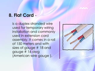 is a duplex stranded wire
used for temporary wiring
installation and commonly
used in extension cord
assembly. It comes in a roll
of 150 meters and with
sizes of gauge # 18 and
gauge # 16 awg
(American wire gauge ).
8. Flat Cord -
 