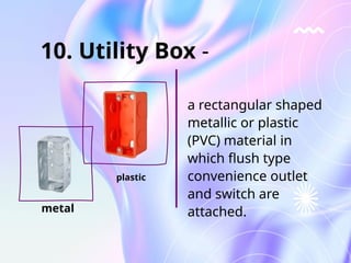 a rectangular shaped
metallic or plastic
(PVC) material in
which flush type
convenience outlet
and switch are
attached.
metal
10. Utility Box -
plastic
 