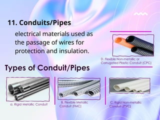 electrical materials used as
the passage of wires for
protection and insulation.
D. Flexible Non-metallic or
Corrugated Plastic Conduit (CPC)
Types of Conduit/Pipes
B. Flexible Metallic
Conduit (FMC)
C. Rigid Non-metallic
Conduit (PVC)
11. Conduits/Pipes
a. Rigid Metallic Conduit
 